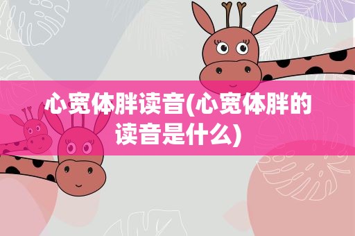 心宽体胖读音(心宽体胖的读音是什么)