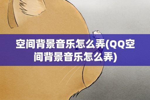 空间背景音乐怎么弄(QQ空间背景音乐怎么弄)