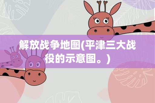 解放战争地图(平津三大战役的示意图。)
