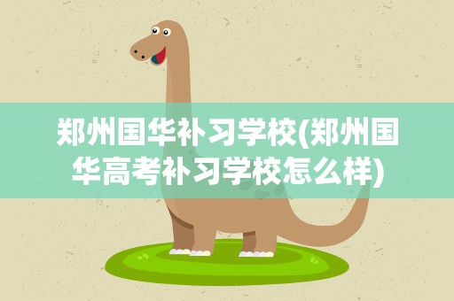 郑州国华补习学校(郑州国华高考补习学校怎么样)