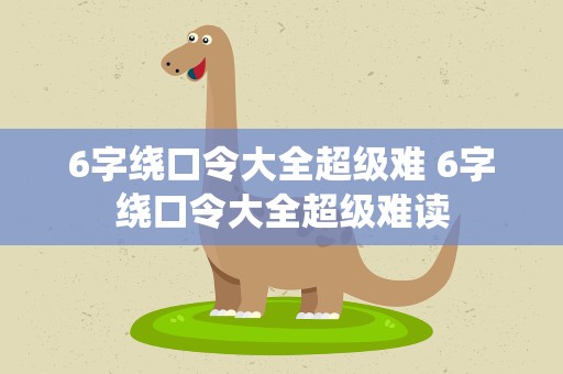 6字绕口令大全超级难 6字绕口令大全超级难读