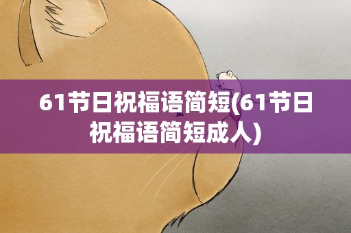 61节日祝福语简短(61节日祝福语简短成人)