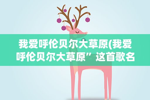 我爱呼伦贝尔大草原(我爱呼伦贝尔大草原”这首歌名字叫什么)