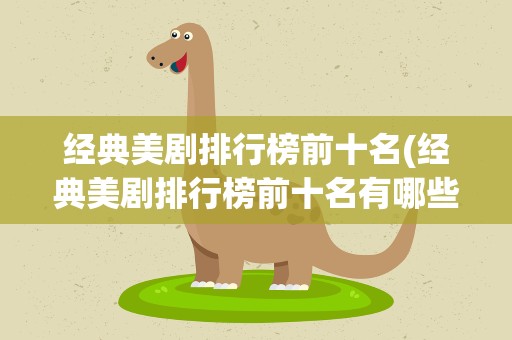 经典美剧排行榜前十名(经典美剧排行榜前十名有哪些呢)