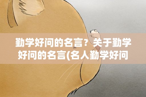 勤学好问的名言？关于勤学好问的名言(名人勤学好问名言)