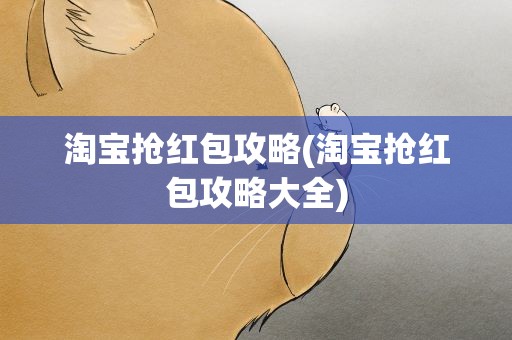 淘宝抢红包攻略(淘宝抢红包攻略大全)