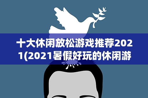 十大休闲放松游戏推荐2021(2021暑假好玩的休闲游戏有哪些)