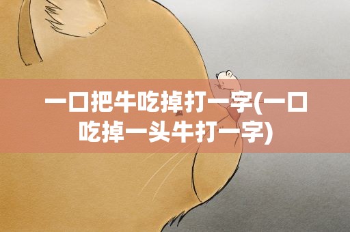 一口把牛吃掉打一字(一口吃掉一头牛打一字)