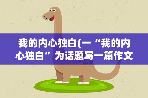 我的内心独白(一“我的内心独白”为话题写一篇作文)