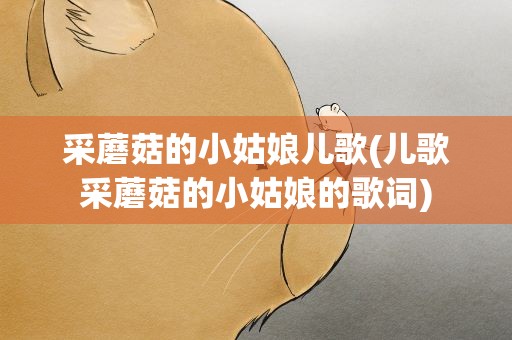 采蘑菇的小姑娘儿歌(儿歌采蘑菇的小姑娘的歌词)