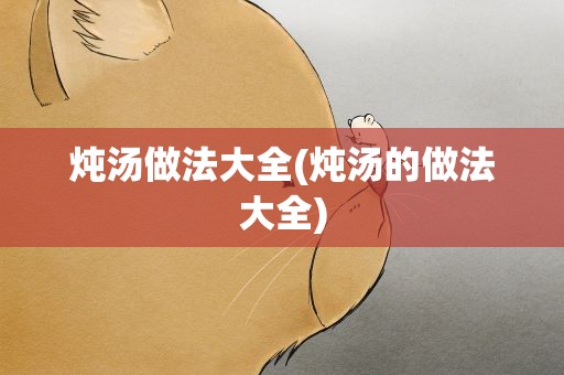 炖汤做法大全(炖汤的做法大全)