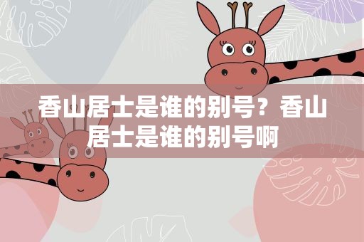 香山居士是谁的别号？香山居士是谁的别号啊