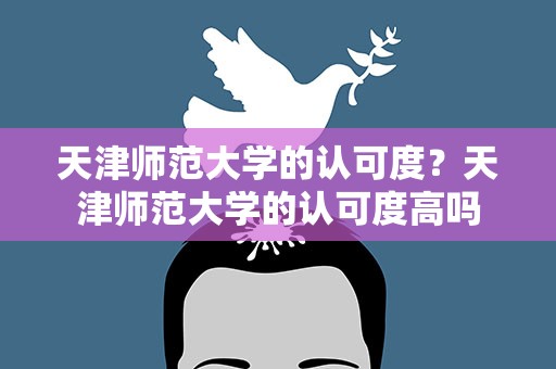 天津师范大学的认可度？天津师范大学的认可度高吗