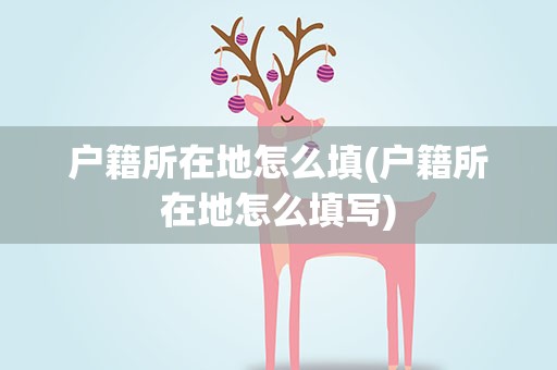户籍所在地怎么填(户籍所在地怎么填写)