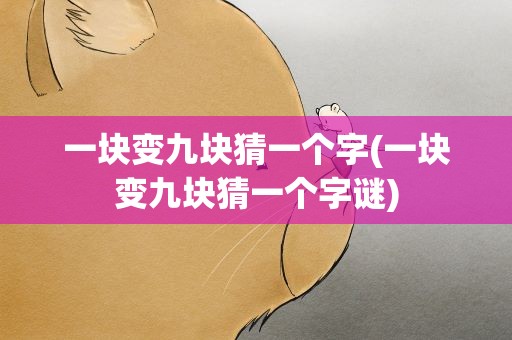 一块变九块猜一个字(一块变九块猜一个字谜)