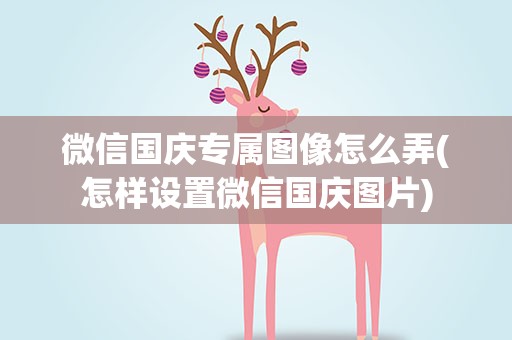 微信国庆专属图像怎么弄(怎样设置微信国庆图片)