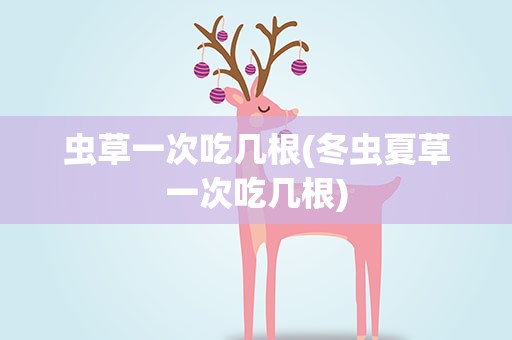 虫草一次吃几根(冬虫夏草一次吃几根)
