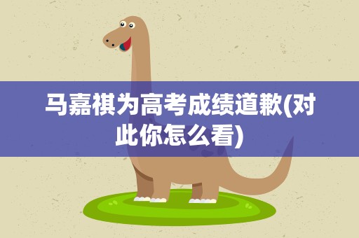 马嘉祺为高考成绩道歉(对此你怎么看)