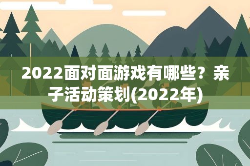 2022面对面游戏有哪些？亲子活动策划(2022年)