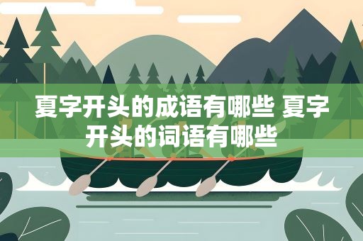 夏字开头的成语有哪些 夏字开头的词语有哪些