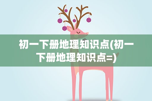 初一下册地理知识点(初一下册地理知识点=)