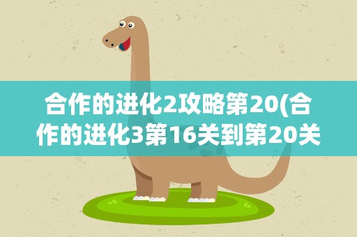 合作的进化2攻略第20(合作的进化3第16关到第20关图文通关攻略)