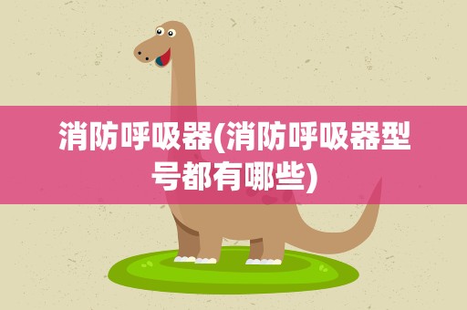 消防呼吸器(消防呼吸器型号都有哪些)