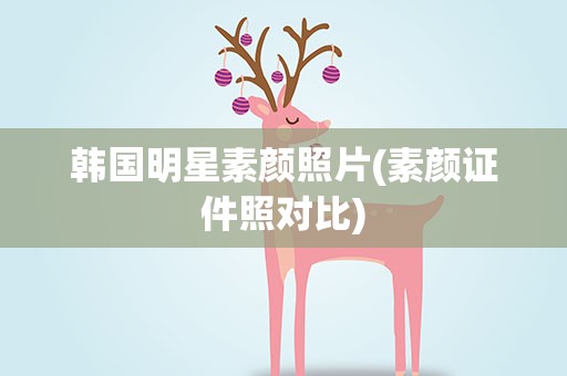 韩国明星素颜照片(素颜证件照对比)