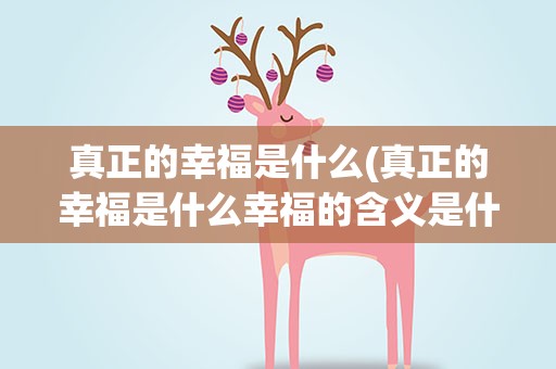 真正的幸福是什么(真正的幸福是什么幸福的含义是什么)