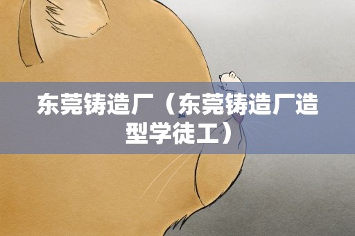 东莞铸造厂（东莞铸造厂造型学徒工）