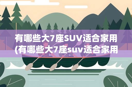 有哪些大7座SUV适合家用(有哪些大7座suv适合家用)