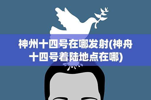 神州十四号在哪发射(神舟十四号着陆地点在哪)