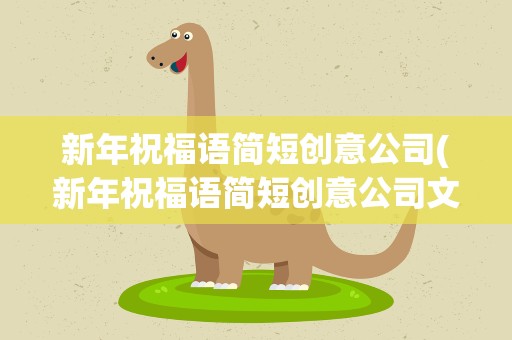 新年祝福语简短创意公司(新年祝福语简短创意公司文案)