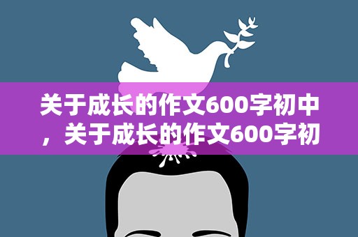 关于成长的作文600字初中，关于成长的作文600字初中叙事