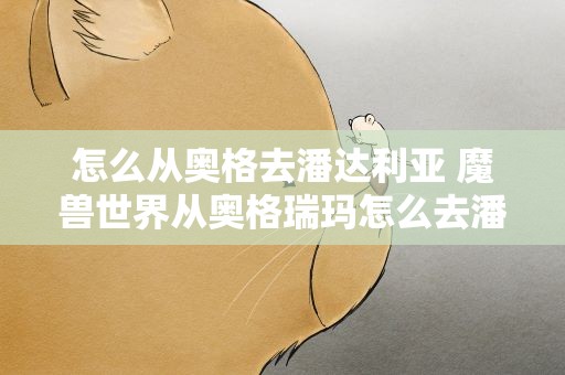 怎么从奥格去潘达利亚 魔兽世界从奥格瑞玛怎么去潘达利亚