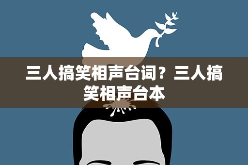 三人搞笑相声台词？三人搞笑相声台本