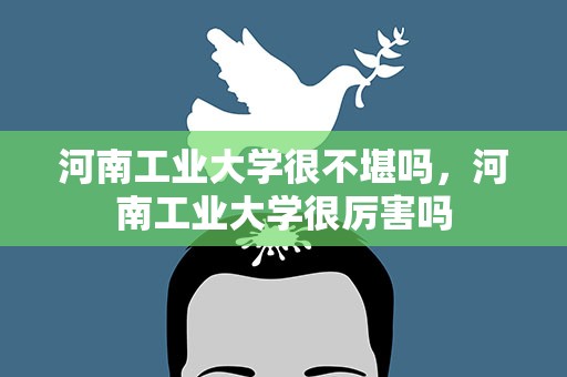 河南工业大学很不堪吗，河南工业大学很厉害吗