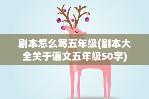 剧本怎么写五年级(剧本大全关于语文五年级50字)