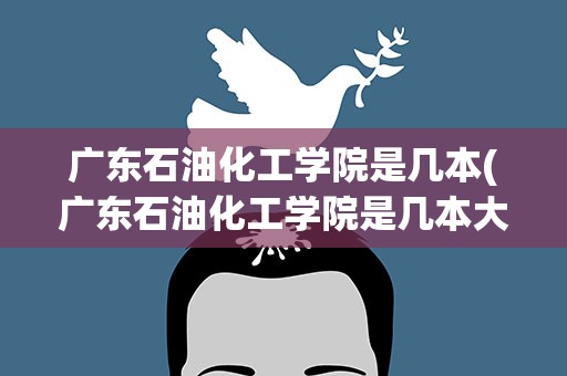 广东石油化工学院是几本(广东石油化工学院是几本大学)