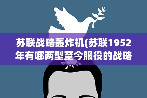 苏联战略轰炸机(苏联1952年有哪两型至今服役的战略轰炸机)