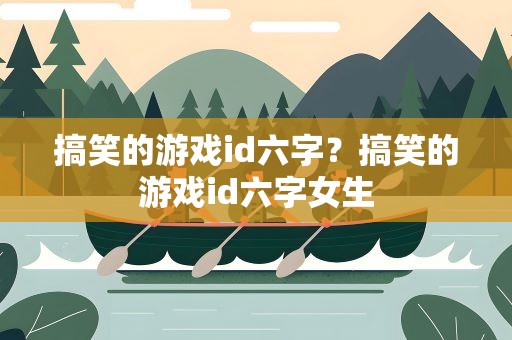 搞笑的游戏id六字？搞笑的游戏id六字女生