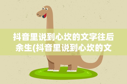 抖音里说到心坎的文字往后余生(抖音里说到心坎的文字图片)