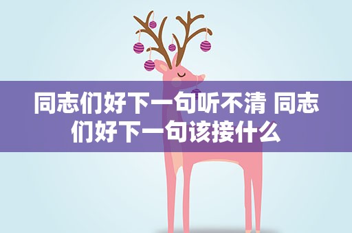 同志们好下一句听不清 同志们好下一句该接什么