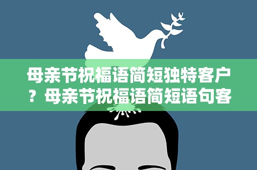 母亲节祝福语简短独特客户？母亲节祝福语简短语句客户