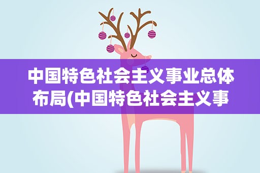 中国特色社会主义事业总体布局(中国特色社会主义事业的总体布局是什么)