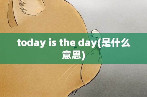 today is the day(是什么意思)