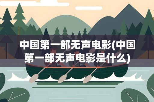 中国第一部无声电影(中国第一部无声电影是什么)