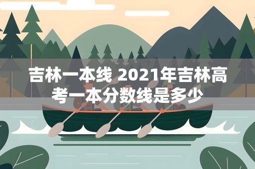 吉林一本线 2021年吉林高考一本分数线是多少
