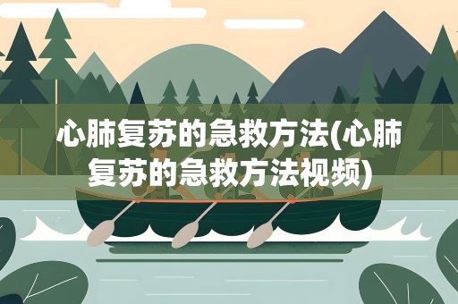 心肺复苏的急救方法(心肺复苏的急救方法视频)
