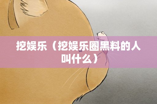 挖娱乐（挖娱乐圈黑料的人叫什么）